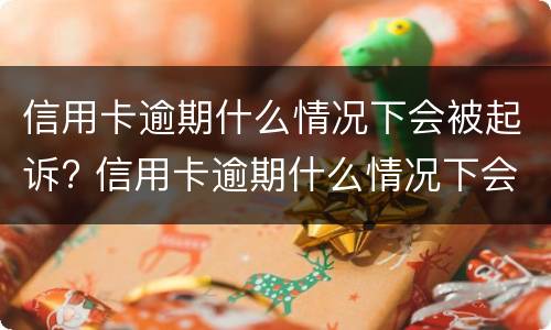 信用卡逾期什么情况下会被起诉? 信用卡逾期什么情况下会被起诉呢