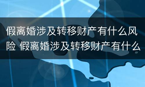 假离婚涉及转移财产有什么风险 假离婚涉及转移财产有什么风险嘛