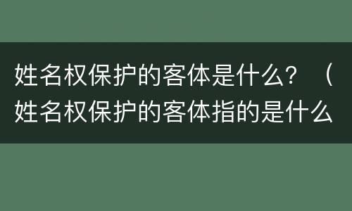 姓名权保护的客体是什么？（姓名权保护的客体指的是什么）