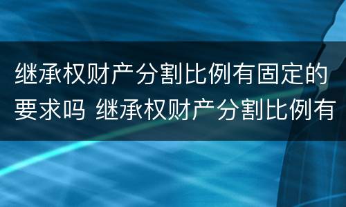 继承权财产分割比例有固定的要求吗 继承权财产分割比例有固定的要求吗为什么