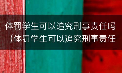 体罚学生可以追究刑事责任吗（体罚学生可以追究刑事责任吗为什么）