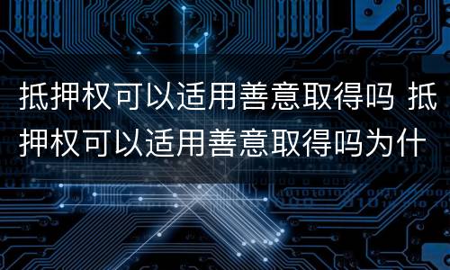 抵押权可以适用善意取得吗 抵押权可以适用善意取得吗为什么