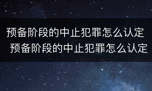 预备阶段的中止犯罪怎么认定 预备阶段的中止犯罪怎么认定刑期