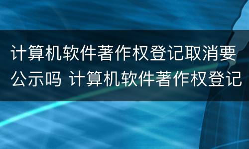 计算机软件著作权登记取消要公示吗 计算机软件著作权登记取消要公示吗为什么