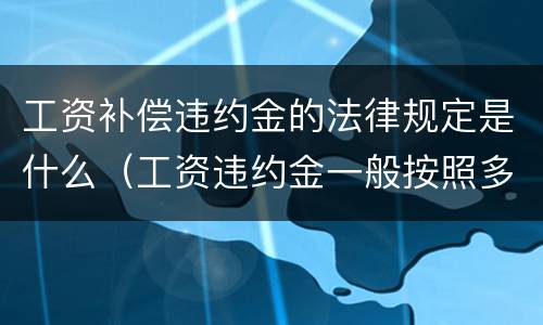 工资补偿违约金的法律规定是什么（工资违约金一般按照多少比例收取）