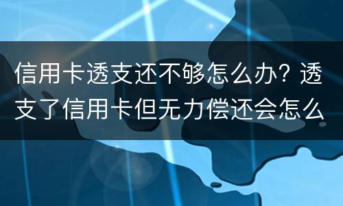 信用卡透支还不够怎么办? 透支了信用卡但无力偿还会怎么样