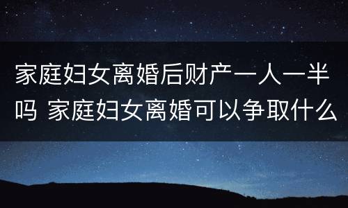 家庭妇女离婚后财产一人一半吗 家庭妇女离婚可以争取什么