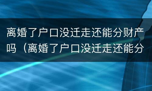 离婚了户口没迁走还能分财产吗（离婚了户口没迁走还能分财产吗现在）