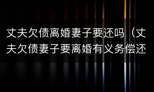 丈夫欠债离婚妻子要还吗（丈夫欠债妻子要离婚有义务偿还债务吗）