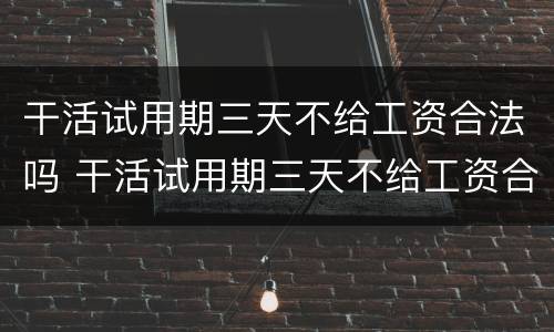 干活试用期三天不给工资合法吗 干活试用期三天不给工资合法吗怎么投诉