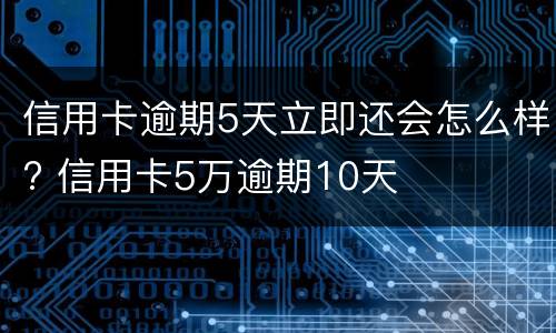 信用卡逾期5天立即还会怎么样? 信用卡5万逾期10天