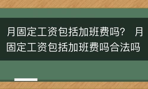 月固定工资包括加班费吗？ 月固定工资包括加班费吗合法吗