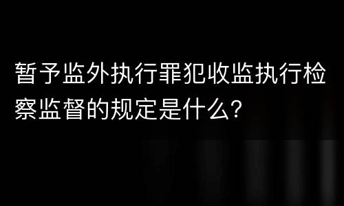 暂予监外执行罪犯收监执行检察监督的规定是什么？