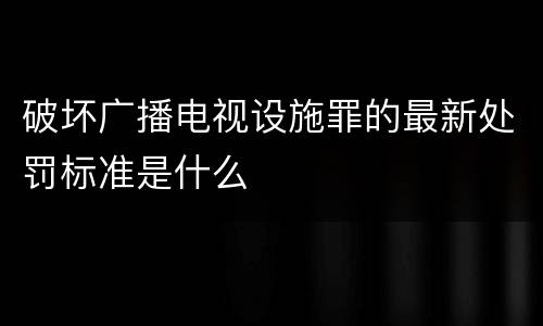 破坏广播电视设施罪的最新处罚标准是什么