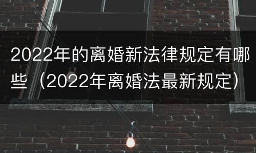 2022年的离婚新法律规定有哪些（2022年离婚法最新规定）