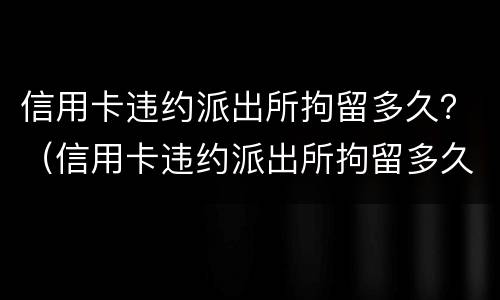 信用卡违约派出所拘留多久？（信用卡违约派出所拘留多久解除）