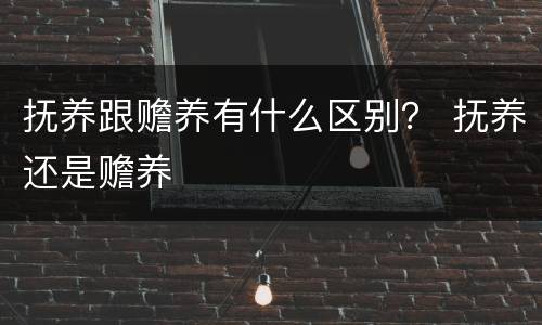 抚养跟赡养有什么区别？ 抚养还是赡养