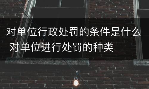 对单位行政处罚的条件是什么 对单位进行处罚的种类