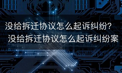 没给拆迁协议怎么起诉纠纷？ 没给拆迁协议怎么起诉纠纷案例