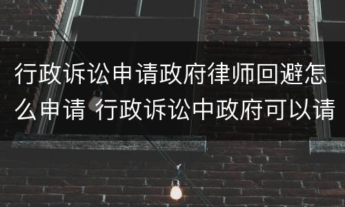 行政诉讼申请政府律师回避怎么申请 行政诉讼中政府可以请律师吗