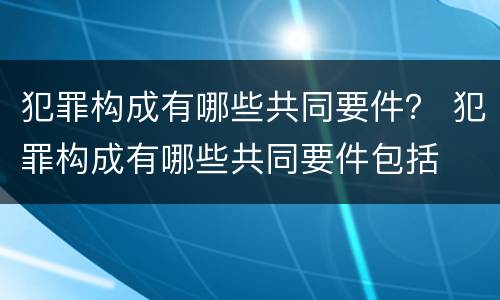 犯罪构成有哪些共同要件？ 犯罪构成有哪些共同要件包括