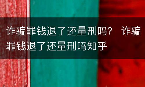 诈骗罪钱退了还量刑吗？ 诈骗罪钱退了还量刑吗知乎