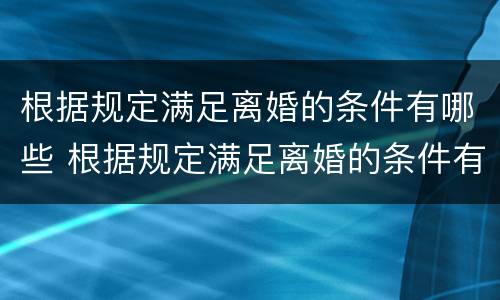 根据规定满足离婚的条件有哪些 根据规定满足离婚的条件有哪些要求