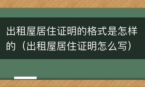 出租屋居住证明的格式是怎样的（出租屋居住证明怎么写）