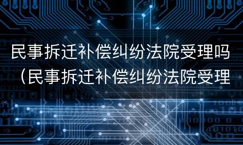 民事拆迁补偿纠纷法院受理吗（民事拆迁补偿纠纷法院受理吗多久）