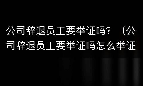 公司辞退员工要举证吗？（公司辞退员工要举证吗怎么举证）