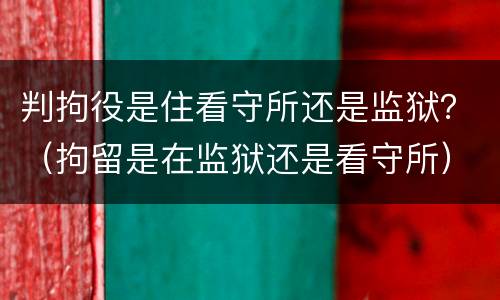 判拘役是住看守所还是监狱？（拘留是在监狱还是看守所）