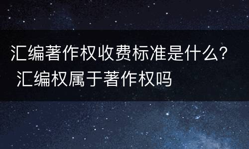 汇编著作权收费标准是什么？ 汇编权属于著作权吗