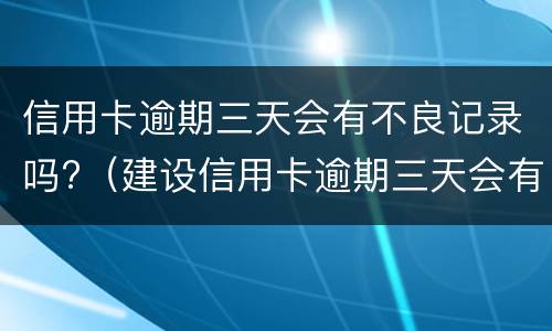 信用卡逾期三天会有不良记录吗?（建设信用卡逾期三天会有不良记录吗）