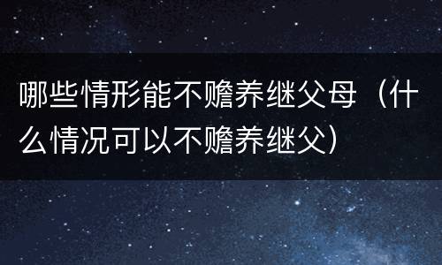 哪些情形能不赡养继父母（什么情况可以不赡养继父）