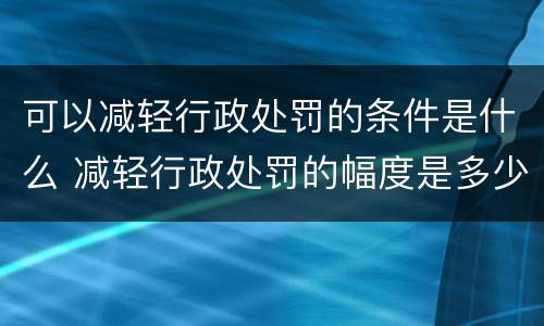 可以减轻行政处罚的条件是什么 减轻行政处罚的幅度是多少