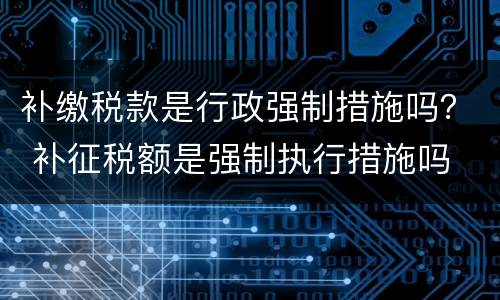 补缴税款是行政强制措施吗？ 补征税额是强制执行措施吗