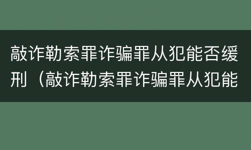 敲诈勒索罪诈骗罪从犯能否缓刑（敲诈勒索罪诈骗罪从犯能否缓刑处罚）