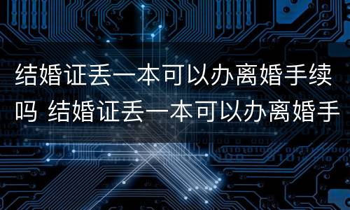 结婚证丢一本可以办离婚手续吗 结婚证丢一本可以办离婚手续吗多少钱