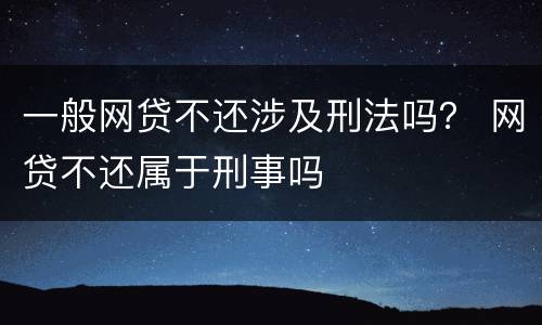 一般网贷不还涉及刑法吗？ 网贷不还属于刑事吗