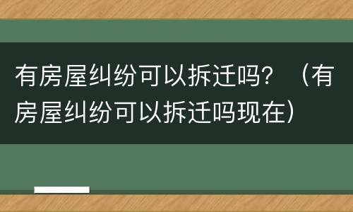 有房屋纠纷可以拆迁吗？（有房屋纠纷可以拆迁吗现在）