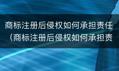 商标注册后侵权如何承担责任（商标注册后侵权如何承担责任呢）