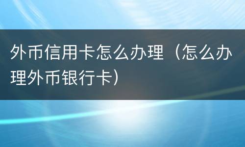 外币信用卡怎么办理（怎么办理外币银行卡）