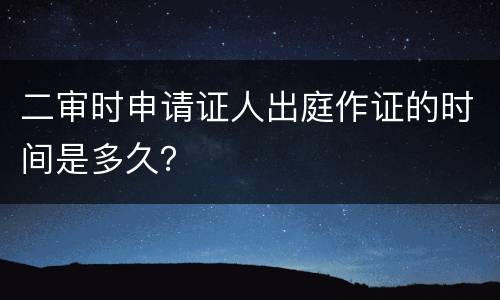 二审时申请证人出庭作证的时间是多久？