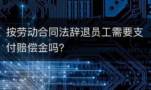 按劳动合同法辞退员工需要支付赔偿金吗？