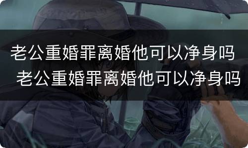 老公重婚罪离婚他可以净身吗 老公重婚罪离婚他可以净身吗