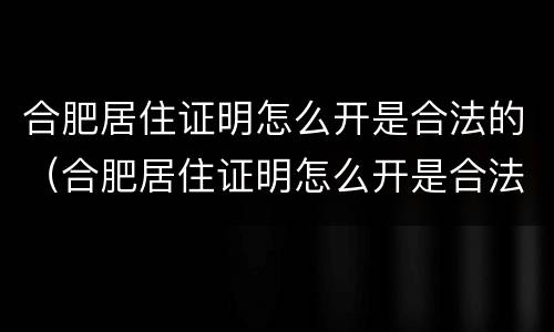 合肥居住证明怎么开是合法的（合肥居住证明怎么开是合法的吗）