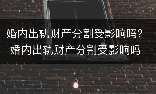 婚内出轨财产分割受影响吗？ 婚内出轨财产分割受影响吗