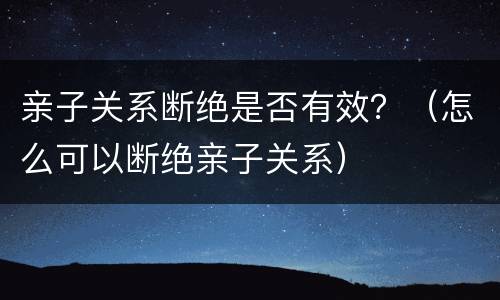 亲子关系断绝是否有效？（怎么可以断绝亲子关系）