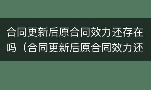 合同更新后原合同效力还存在吗（合同更新后原合同效力还存在吗怎么写）