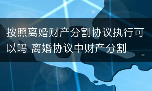 按照离婚财产分割协议执行可以吗 离婚协议中财产分割